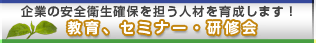 企業の安全衛生確保を担う人材を育成します！中央労働災害防止協会の教育、セミナー、研修会